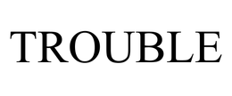 TROUBLE