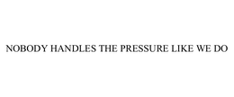 NOBODY HANDLES THE PRESSURE LIKE WE DO