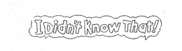 I DIDN'T KNOW THAT!