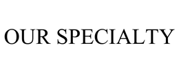 OUR SPECIALTY