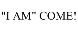 "I AM" COME!