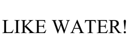 LIKE WATER!