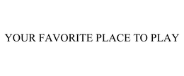 YOUR FAVORITE PLACE TO PLAY