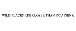 WILD PLACES ARE CLOSER THAN YOU THINK