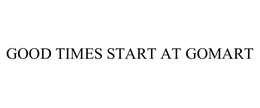 GOOD TIMES START AT GOMART