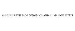 ANNUAL REVIEW OF GENOMICS AND HUMAN GENETICS
