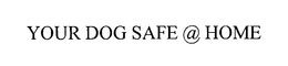 YOUR DOG SAFE @ HOME