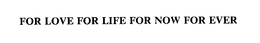 FOR LOVE FOR LIFE FOR NOW FOR EVER