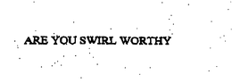 ARE YOU SWIRL WORTHY