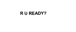 R U READY?