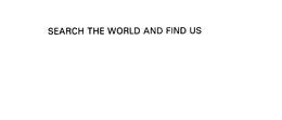 SEARCH THE WORLD AND FIND US