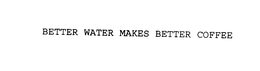 BETTER WATER MAKES BETTER COFFEE
