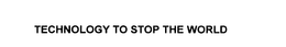 TECHNOLOGY TO STOP THE WORLD