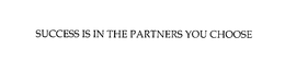 SUCCESS IS IN THE PARTNERS YOU CHOOSE
