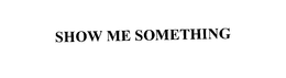 SHOW ME SOMETHING