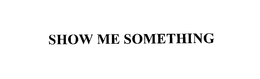 SHOW ME SOMETHING