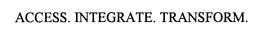 ACCESS. INTEGRATE. TRANSFORM.