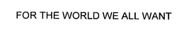 FOR THE WORLD WE ALL WANT