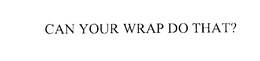 CAN YOUR WRAP DO THAT?