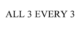 ALL 3 EVERY 3