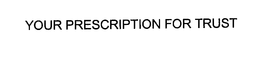 YOUR PRESCRIPTION FOR TRUST