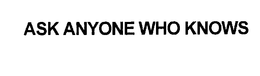 ASK ANYONE WHO KNOWS