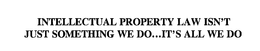 INTELLECTUAL PROPERTY LAW ISN'T JUST SOMETHING WE DO...IT'S ALL WE DO