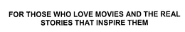 FOR THOSE WHO LOVE MOVIES AND THE REAL STORIES THAT INSPIRE THEM