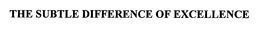 THE SUBTLE DIFFERENCE OF EXCELLENCE