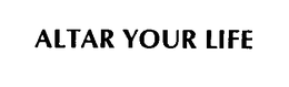 ALTAR YOUR LIFE