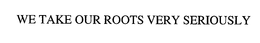 WE TAKE OUR ROOTS VERY SERIOUSLY