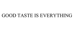 GOOD TASTE IS EVERYTHING