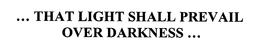 ... THAT LIGHT SHALL PREVAIL OVER DARKNESS ...