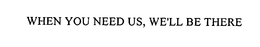 WHEN YOU NEED US, WE'LL BE THERE