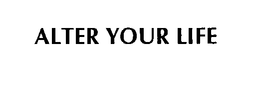 ALTER YOUR LIFE