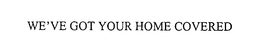 WE'VE GOT YOUR HOME COVERED