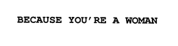 BECAUSE YOU'RE A WOMAN