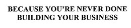 BECAUSE YOU'RE NEVER DONE BUILDING YOUR BUSINESS