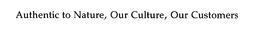 AUTHENTIC TO NATURE, OUR CULTURE, OUR CUSTOMERS