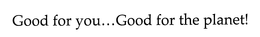 GOOD FOR YOU...GOOD FOR THE PLANET!
