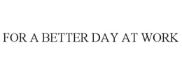 FOR A BETTER DAY AT WORK