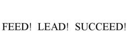 FEED! LEAD! SUCCEED!