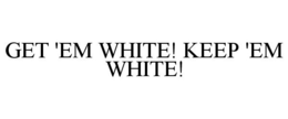 GET 'EM WHITE! KEEP 'EM WHITE!