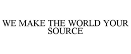 WE MAKE THE WORLD YOUR SOURCE