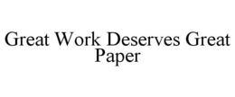 GREAT WORK DESERVES GREAT PAPER