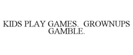 KIDS PLAY GAMES. GROWNUPS GAMBLE.