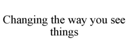 CHANGING THE WAY YOU SEE THINGS