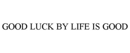 GOOD LUCK BY LIFE IS GOOD