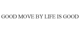 GOOD MOVE BY LIFE IS GOOD