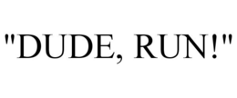 "DUDE, RUN!"